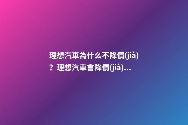 理想汽車為什么不降價(jià)？理想汽車會降價(jià)嗎？？